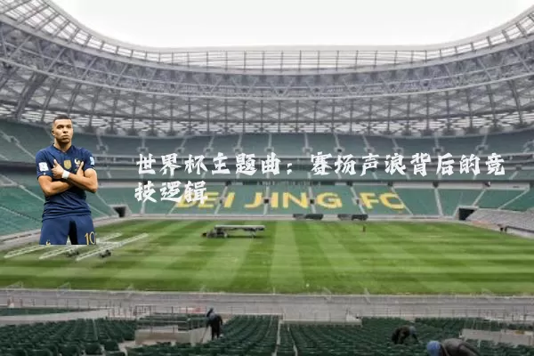 世界杯主题曲:赛场声浪背后的竞技逻辑