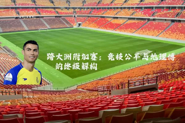 跨大洲附加赛：竞技公平与地理博弈的终极解构