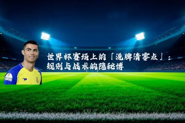世界杯赛场上的「洗牌清零点」：规则与战术的隐秘博弈