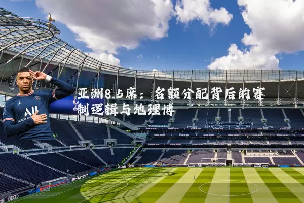 亚洲8.5席:名额分配背后的赛制逻辑与地理博弈