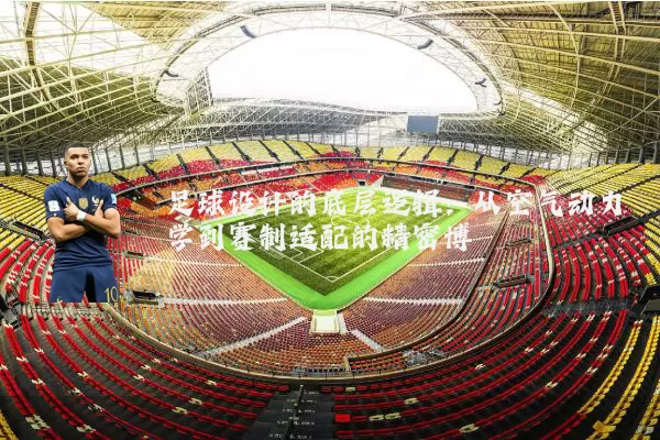 足球设计的底层逻辑:从空气动力学到赛制适配的精密博弈