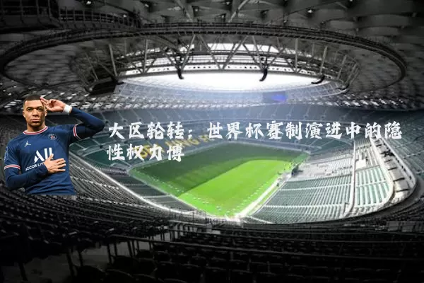大区轮转：世界杯赛制演进中的隐性权力博弈