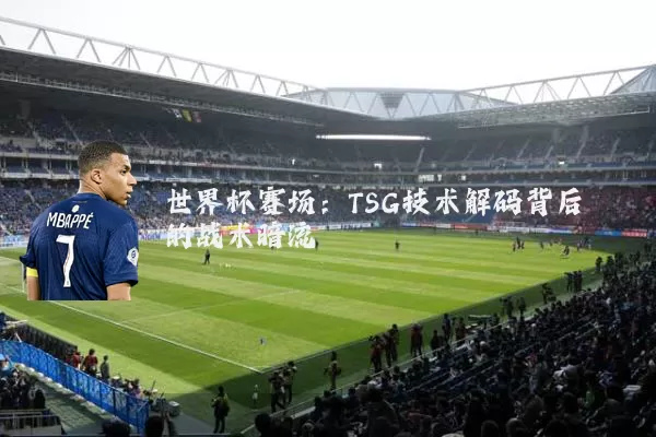 世界杯赛场:TSG技术解码背后的战术暗流