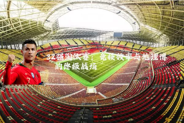 32强淘汰赛:竞技效率与地理博弈的终极战场