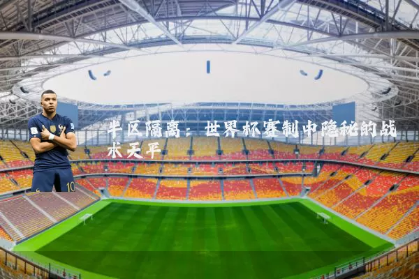半区隔离:世界杯赛制中隐秘的战术天平
