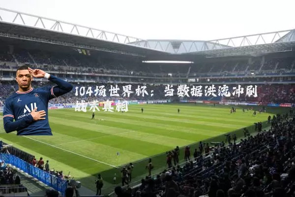 104场世界杯:当数据洪流冲刷战术真相