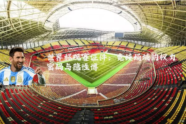 世界杯观赛证件：竞技场域的权力密码与隐性博弈