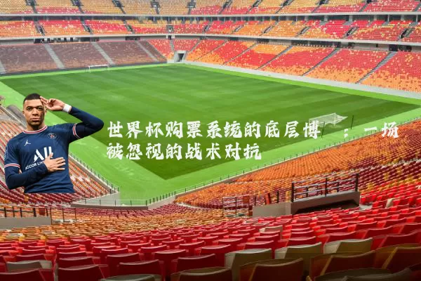 世界杯购票系统的底层博弈:一场被忽视的战术对抗