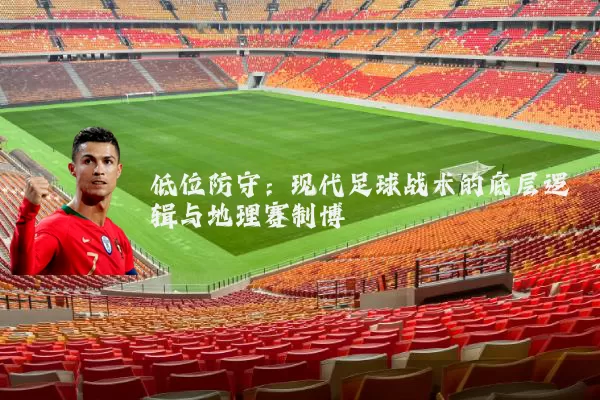 低位防守:现代足球战术的底层逻辑与地理赛制博弈