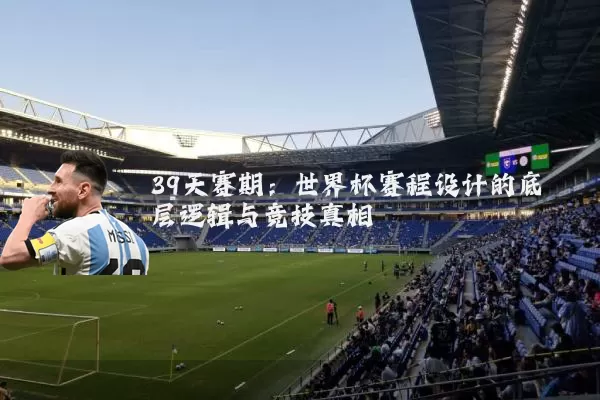 39天赛期：世界杯赛程设计的底层逻辑与竞技真相