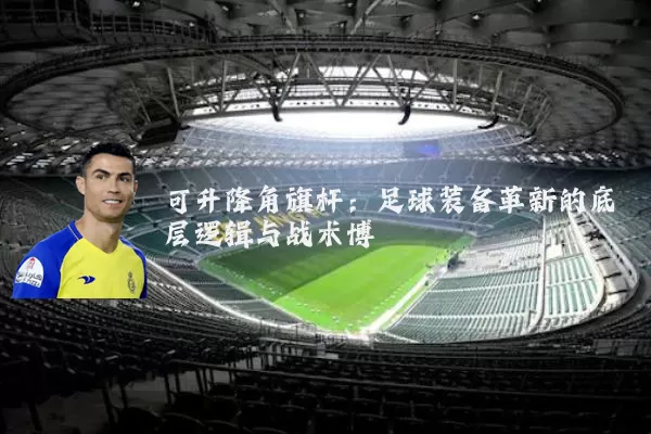可升降角旗杆:足球装备革新的底层逻辑与战术博弈
