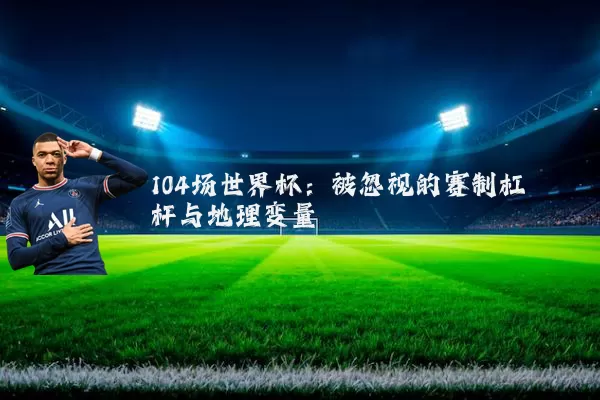 104场世界杯:被忽视的赛制杠杆与地理变量
