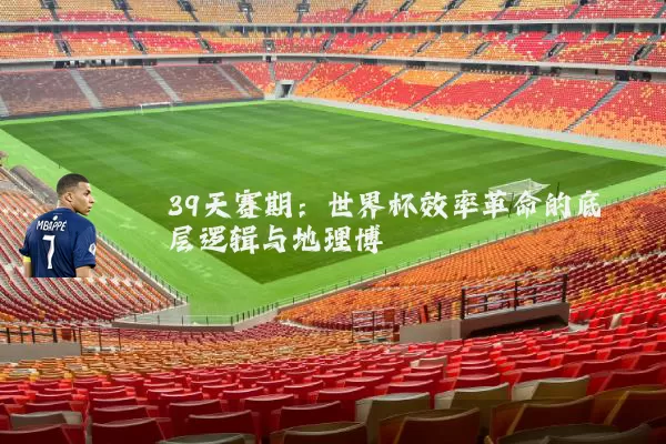 39天赛期:世界杯效率革命的底层逻辑与地理博弈