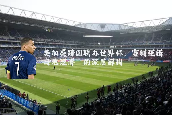 美加墨跨国联办世界杯:赛制逻辑与地理博弈的深层解构