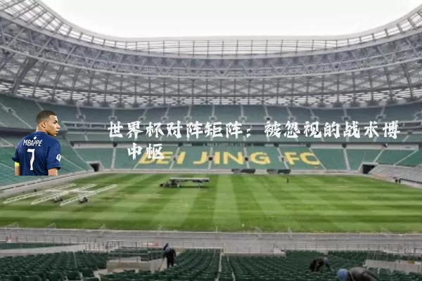 世界杯对阵矩阵:被忽视的战术博弈中枢