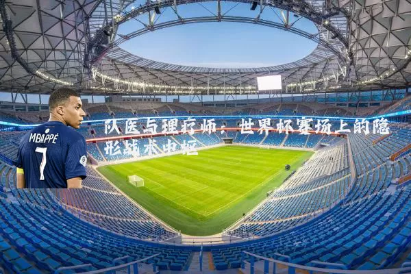 队医与理疗师:世界杯赛场上的隐形战术中枢