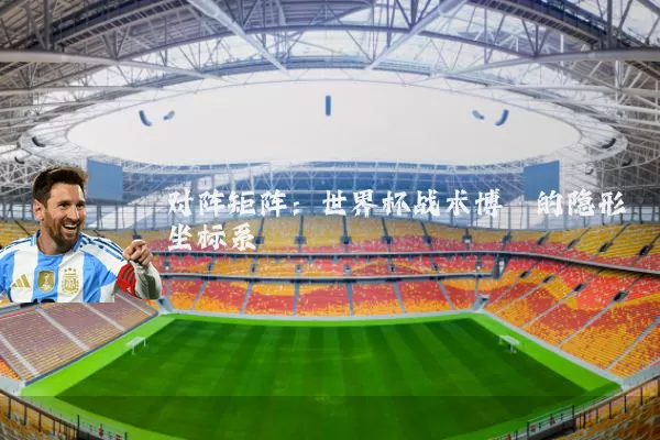 对阵矩阵：世界杯战术博弈的隐形坐标系